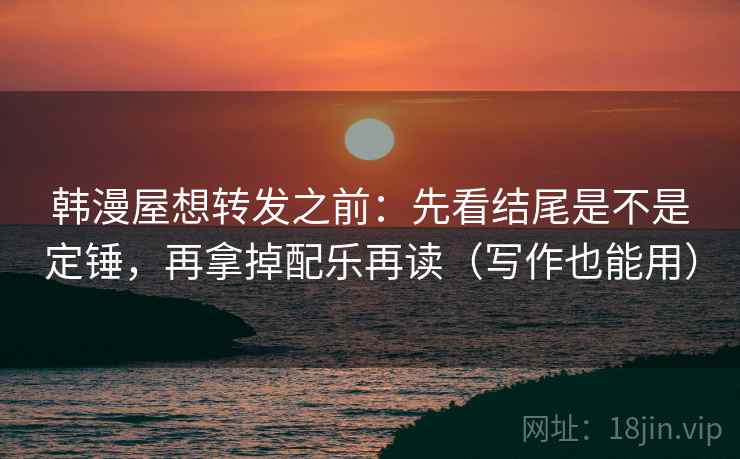 韩漫屋想转发之前：先看结尾是不是定锤，再拿掉配乐再读（写作也能用）
