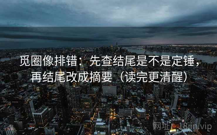 觅圈像排错：先查结尾是不是定锤，再结尾改成摘要（读完更清醒）