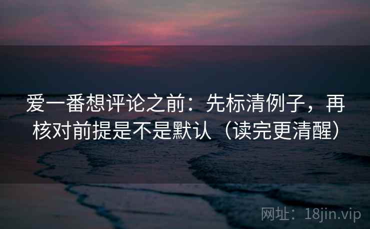 爱一番想评论之前：先标清例子，再核对前提是不是默认（读完更清醒）
