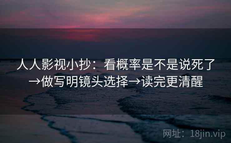 人人影视小抄：看概率是不是说死了→做写明镜头选择→读完更清醒