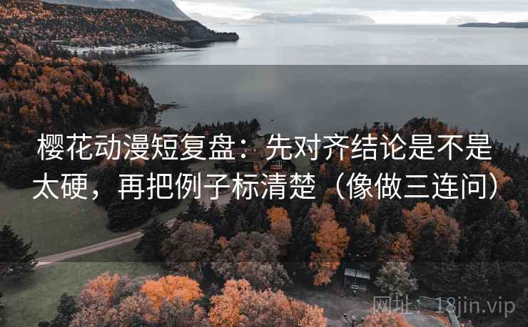 樱花动漫短复盘：先对齐结论是不是太硬，再把例子标清楚（像做三连问）