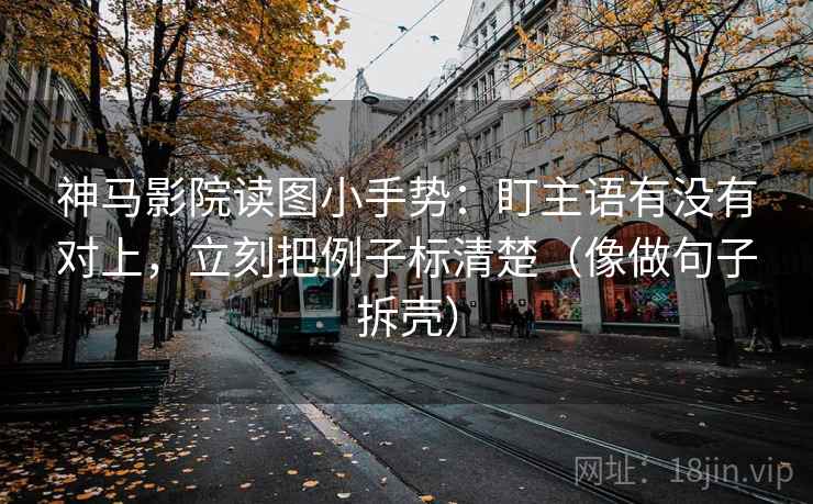 神马影院读图小手势：盯主语有没有对上，立刻把例子标清楚（像做句子拆壳）