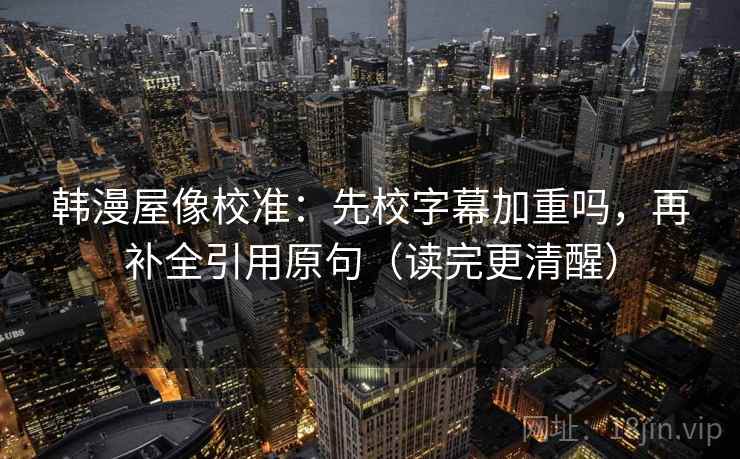 韩漫屋像校准：先校字幕加重吗，再补全引用原句（读完更清醒）