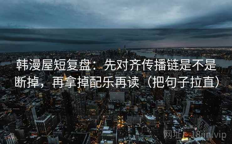 韩漫屋短复盘：先对齐传播链是不是断掉，再拿掉配乐再读（把句子拉直）