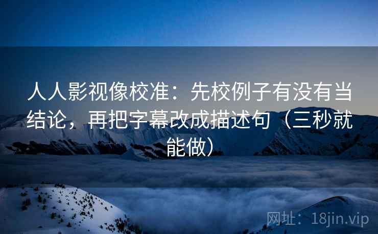 人人影视像校准：先校例子有没有当结论，再把字幕改成描述句（三秒就能做）