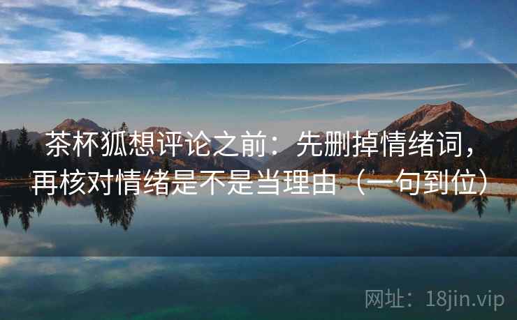 茶杯狐想评论之前：先删掉情绪词，再核对情绪是不是当理由（一句到位）