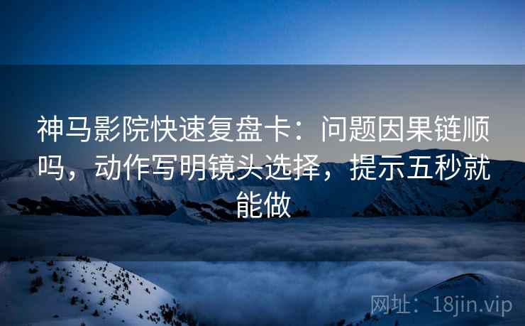 神马影院快速复盘卡：问题因果链顺吗，动作写明镜头选择，提示五秒就能做
