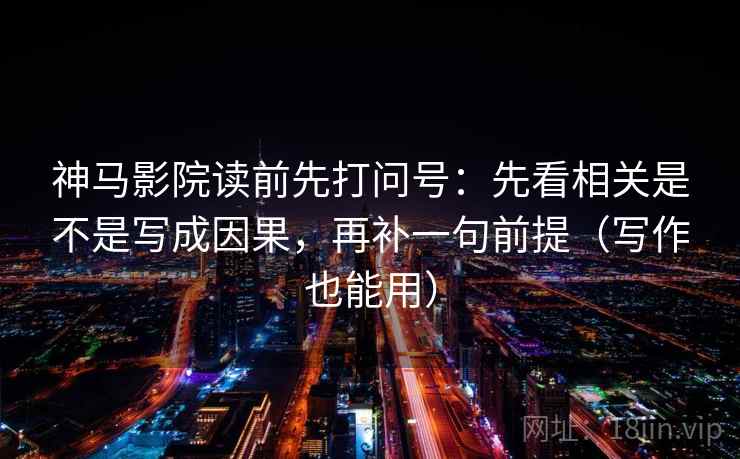 神马影院读前先打问号：先看相关是不是写成因果，再补一句前提（写作也能用）