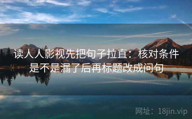 读人人影视先把句子拉直：核对条件是不是漏了后再标题改成问句