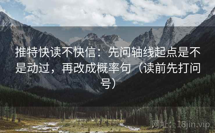 推特快读不快信：先问轴线起点是不是动过，再改成概率句（读前先打问号）