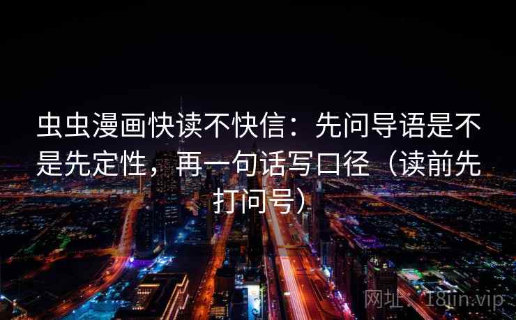 虫虫漫画快读不快信：先问导语是不是先定性，再一句话写口径（读前先打问号）