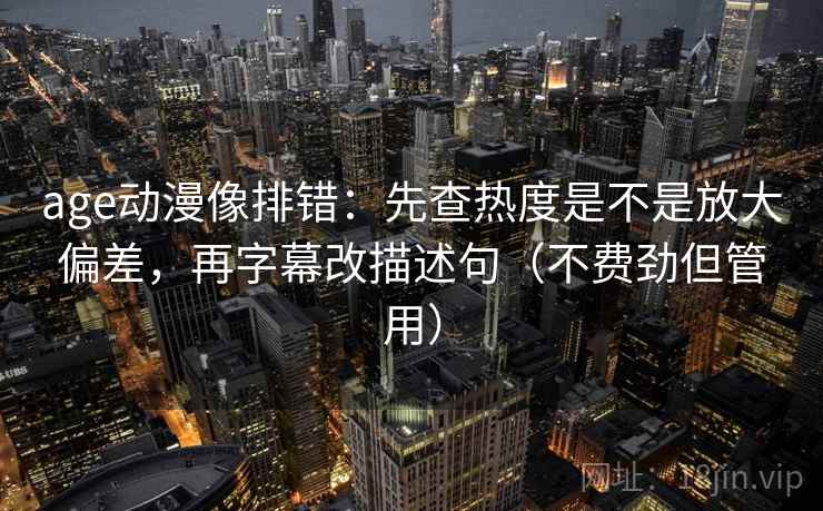 age动漫像排错：先查热度是不是放大偏差，再字幕改描述句（不费劲但管用）