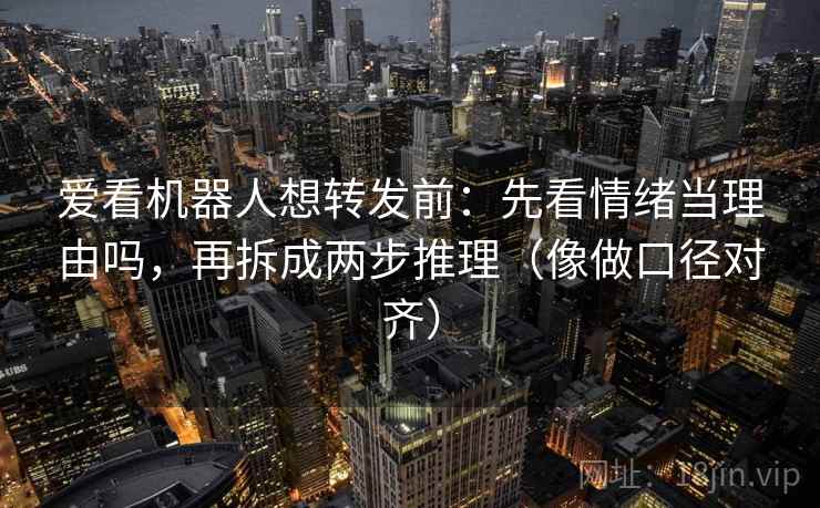 爱看机器人想转发前：先看情绪当理由吗，再拆成两步推理（像做口径对齐）
