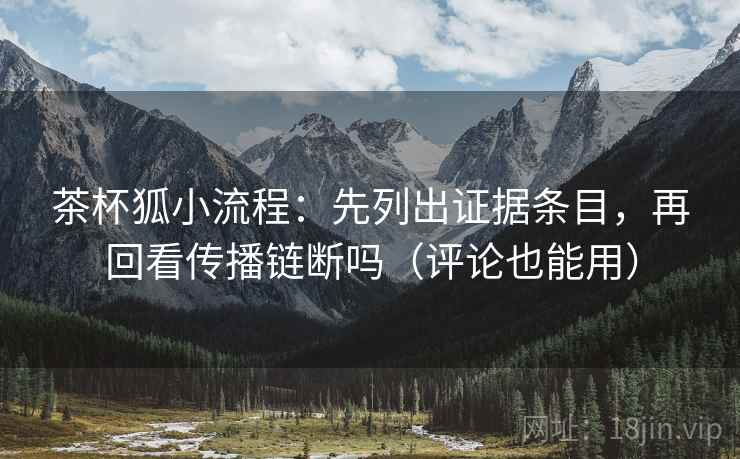 茶杯狐小流程：先列出证据条目，再回看传播链断吗（评论也能用）