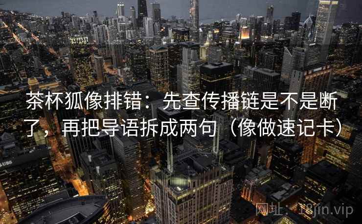 茶杯狐像排错：先查传播链是不是断了，再把导语拆成两句（像做速记卡）