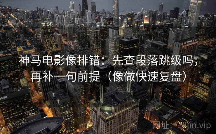 神马电影像排错：先查段落跳级吗，再补一句前提（像做快速复盘）