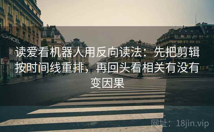 读爱看机器人用反向读法：先把剪辑按时间线重排，再回头看相关有没有变因果