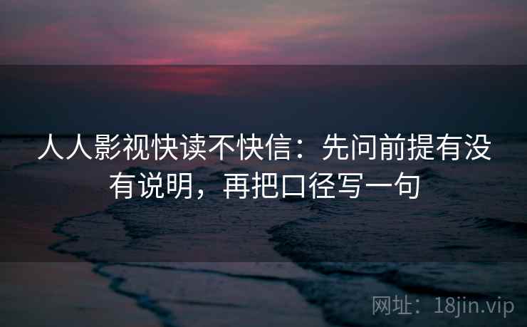 人人影视快读不快信：先问前提有没有说明，再把口径写一句