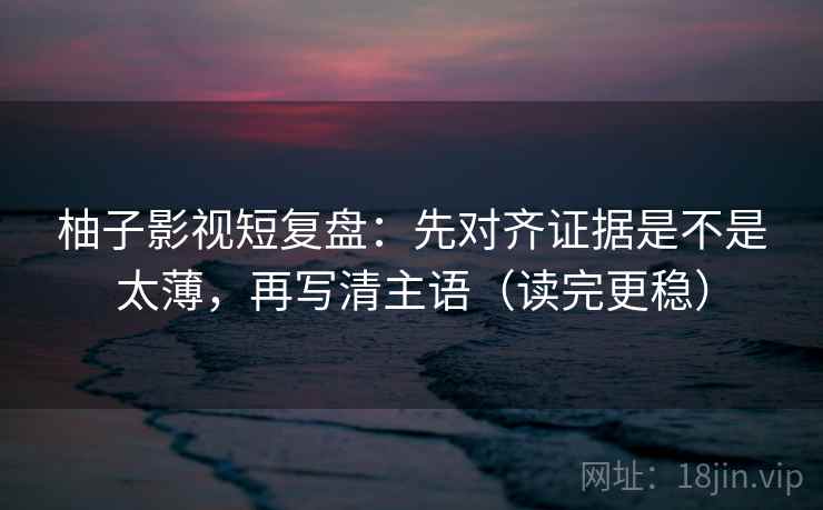 柚子影视短复盘：先对齐证据是不是太薄，再写清主语（读完更稳）