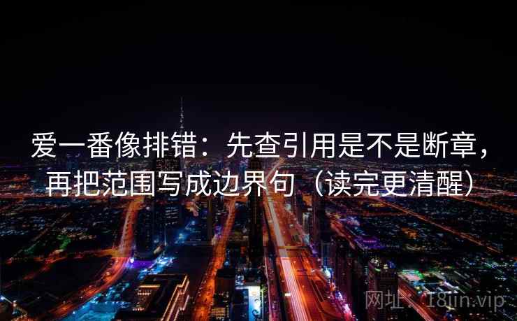 爱一番像排错：先查引用是不是断章，再把范围写成边界句（读完更清醒）