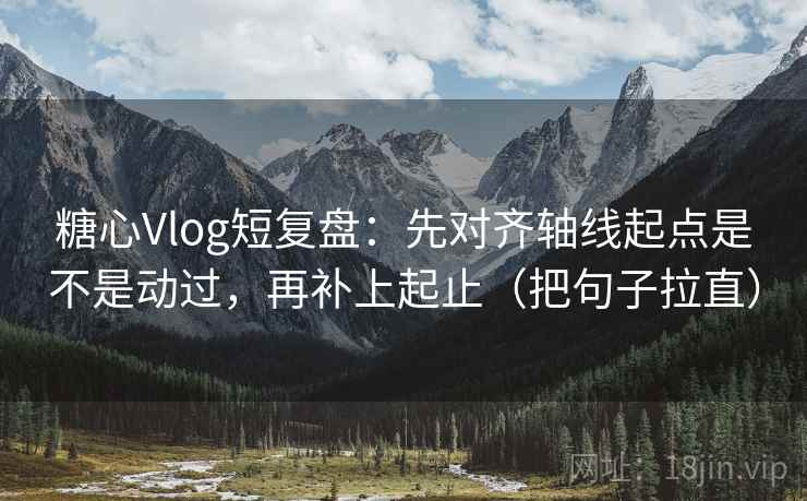 糖心Vlog短复盘：先对齐轴线起点是不是动过，再补上起止（把句子拉直）