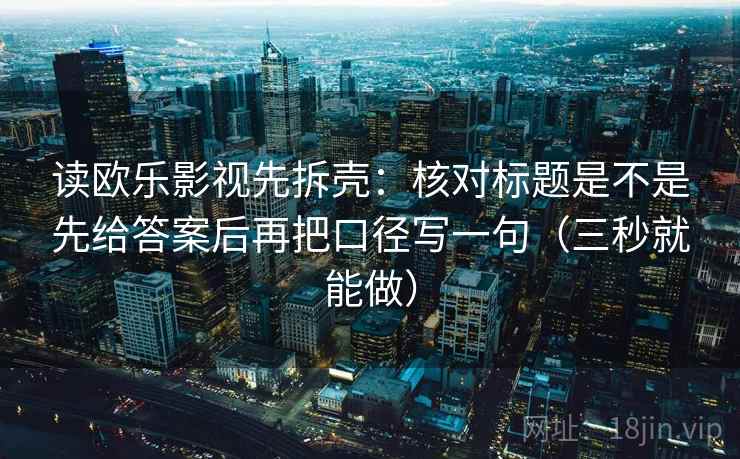 读欧乐影视先拆壳：核对标题是不是先给答案后再把口径写一句（三秒就能做）