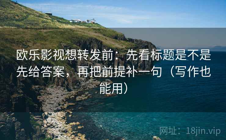 欧乐影视想转发前：先看标题是不是先给答案，再把前提补一句（写作也能用）