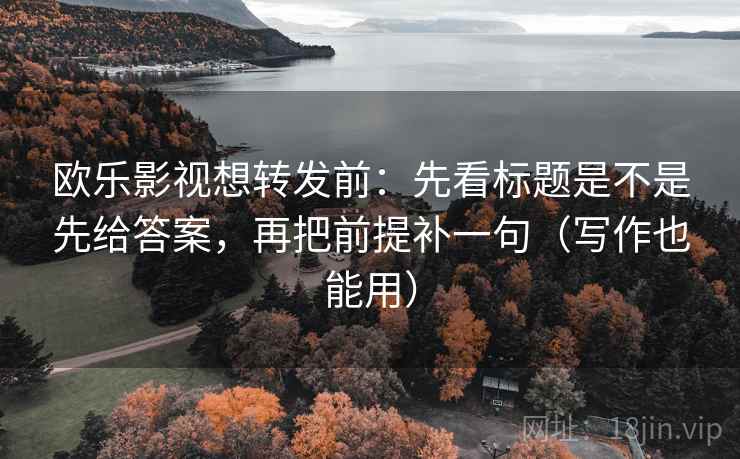 欧乐影视想转发前：先看标题是不是先给答案，再把前提补一句（写作也能用）