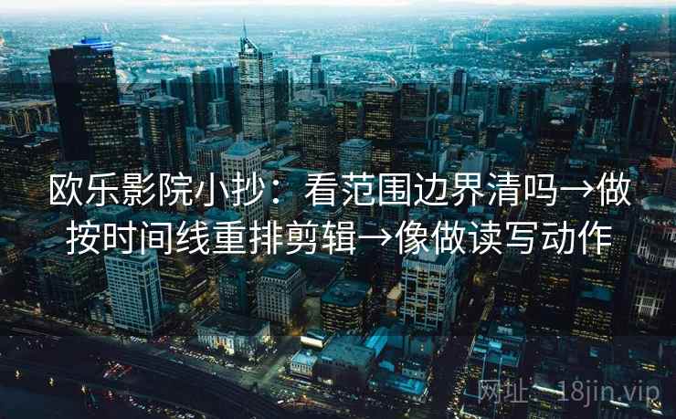 欧乐影院小抄：看范围边界清吗→做按时间线重排剪辑→像做读写动作