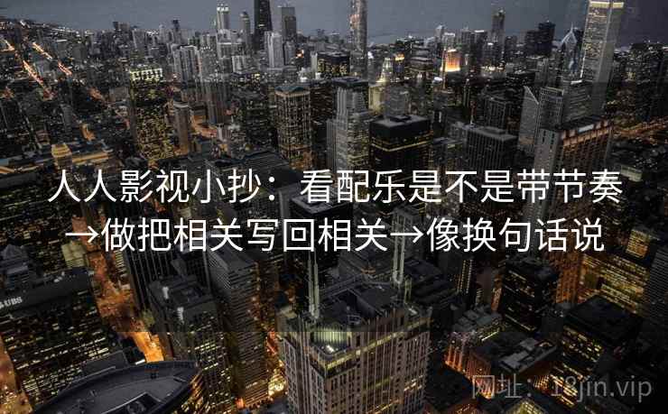 人人影视小抄：看配乐是不是带节奏→做把相关写回相关→像换句话说