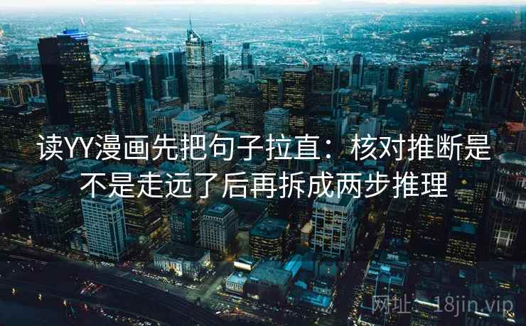 读YY漫画先把句子拉直：核对推断是不是走远了后再拆成两步推理