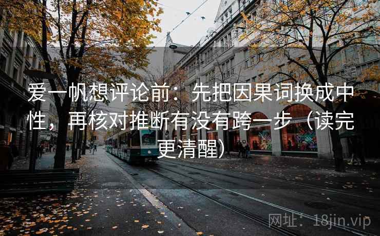 爱一帆想评论前：先把因果词换成中性，再核对推断有没有跨一步（读完更清醒）