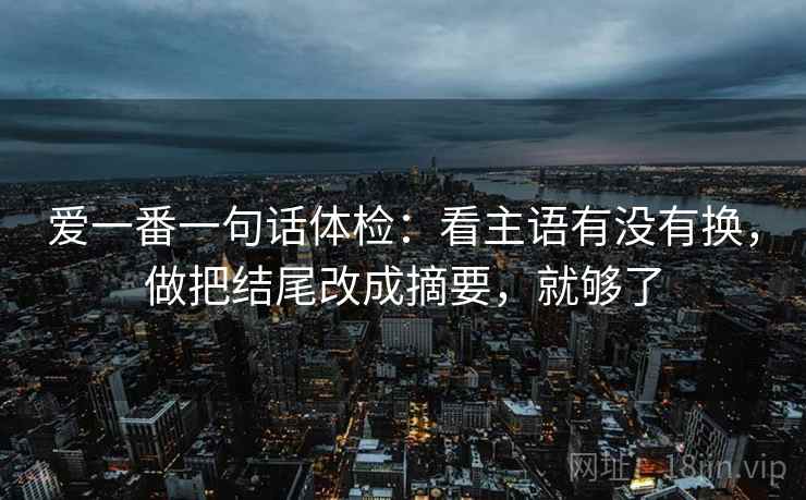 爱一番一句话体检：看主语有没有换，做把结尾改成摘要，就够了