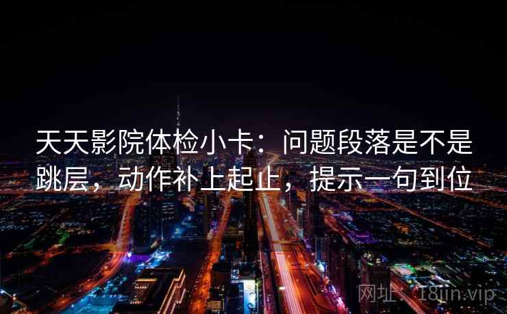 天天影院体检小卡：问题段落是不是跳层，动作补上起止，提示一句到位