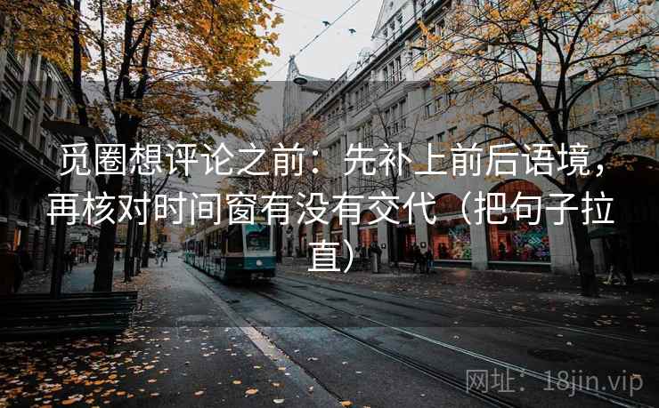 觅圈想评论之前：先补上前后语境，再核对时间窗有没有交代（把句子拉直）