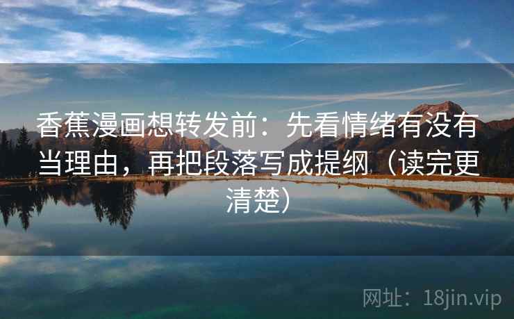 香蕉漫画想转发前：先看情绪有没有当理由，再把段落写成提纲（读完更清楚）