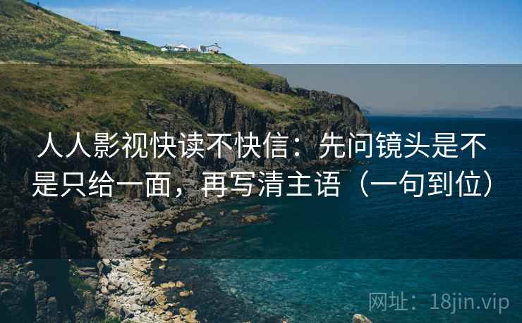 人人影视快读不快信：先问镜头是不是只给一面，再写清主语（一句到位）