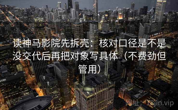 读神马影院先拆壳：核对口径是不是没交代后再把对象写具体（不费劲但管用）