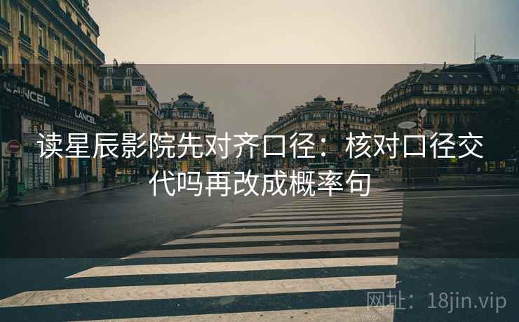 读星辰影院先对齐口径：核对口径交代吗再改成概率句