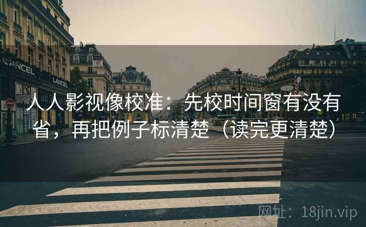 人人影视像校准：先校时间窗有没有省，再把例子标清楚（读完更清楚）
