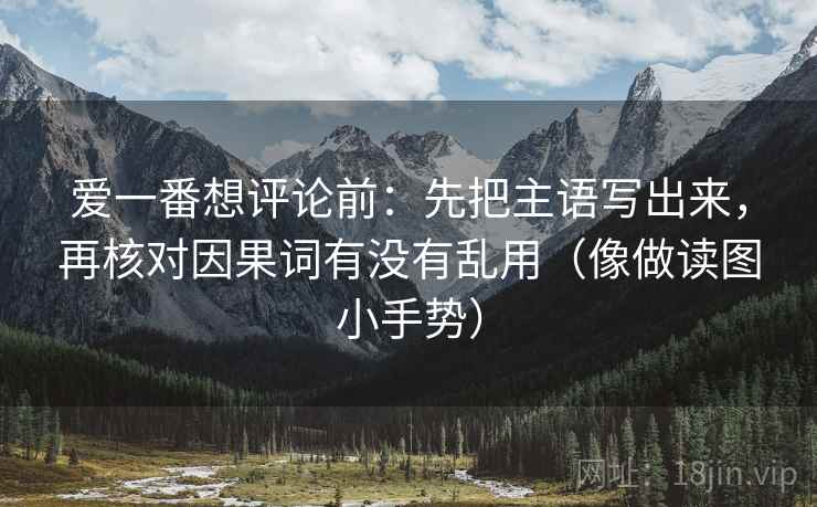 爱一番想评论前：先把主语写出来，再核对因果词有没有乱用（像做读图小手势）