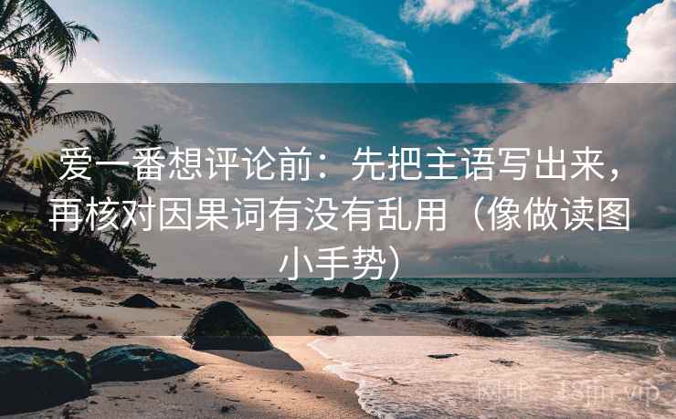 爱一番想评论前：先把主语写出来，再核对因果词有没有乱用（像做读图小手势）