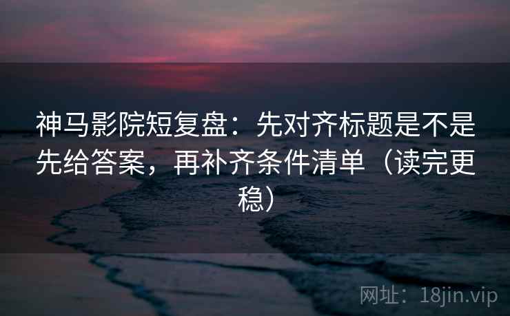 神马影院短复盘：先对齐标题是不是先给答案，再补齐条件清单（读完更稳）