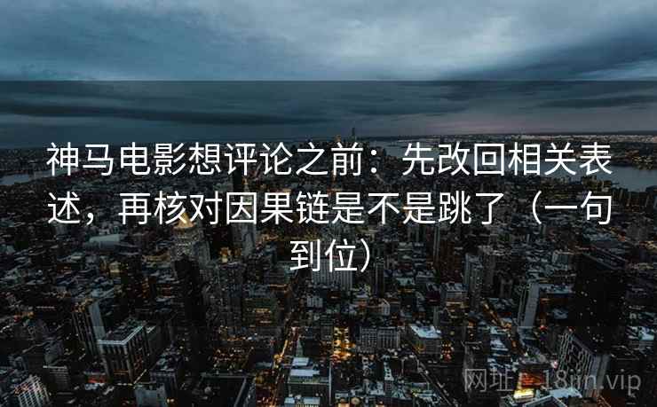 神马电影想评论之前：先改回相关表述，再核对因果链是不是跳了（一句到位）