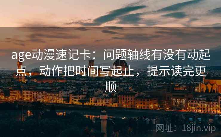 age动漫速记卡：问题轴线有没有动起点，动作把时间写起止，提示读完更顺