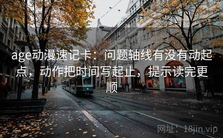 age动漫速记卡：问题轴线有没有动起点，动作把时间写起止，提示读完更顺