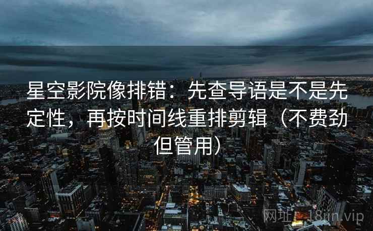 星空影院像排错：先查导语是不是先定性，再按时间线重排剪辑（不费劲但管用）