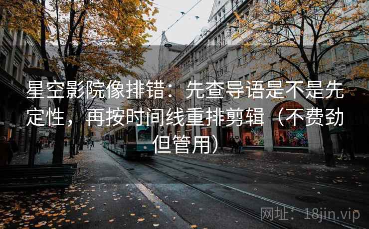 星空影院像排错：先查导语是不是先定性，再按时间线重排剪辑（不费劲但管用）