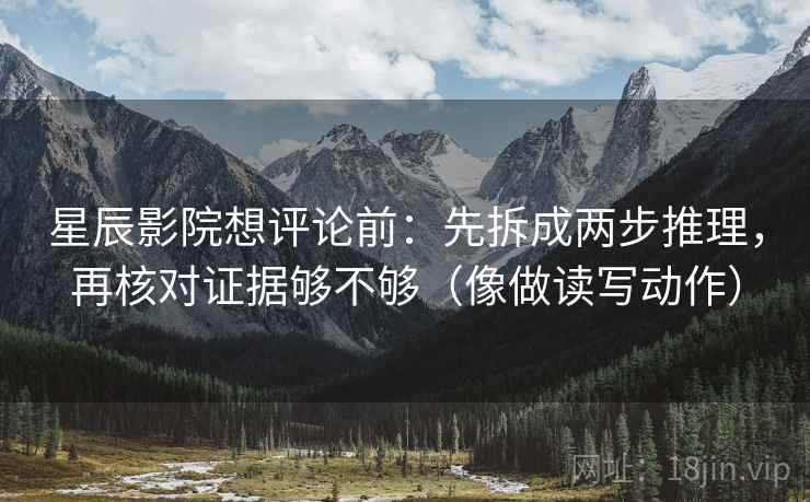 星辰影院想评论前：先拆成两步推理，再核对证据够不够（像做读写动作）