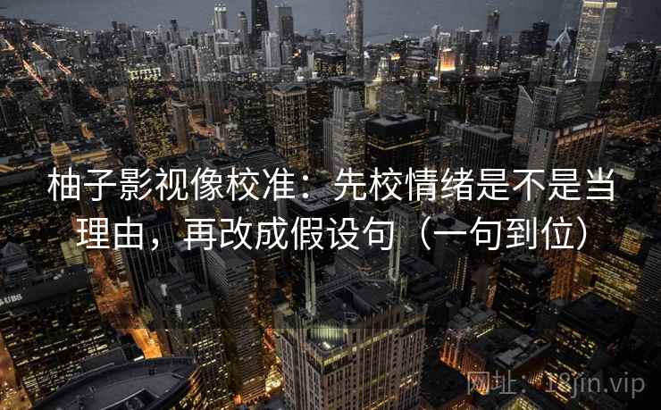 柚子影视像校准：先校情绪是不是当理由，再改成假设句（一句到位）